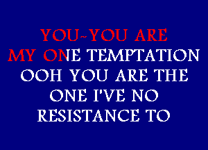 IE TEMPTATION
OOH YOU ARE THE
ONE I'VE NO
RESISTANCE TO