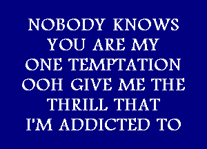 NOBODY KNOWS
YOU ARE MY
ONE TEMPTATION
OOH GIVE ME THE
THRILL THAT
I'M ADDICTED TO