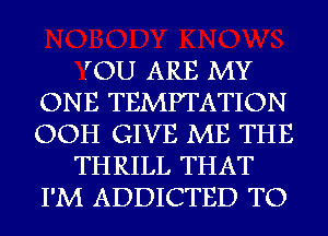 TOU ARE MY
ONE TEMPTATION
OOH GIVE ME THE

THRILL THAT
I'M ADDICTED TO