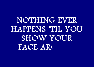 NOTHING EVER
HAPPENS 'TIL YOU
SHOW YOUR

FACE AR(