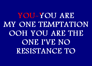 YOU ARE
MY ONE TEMPTATION
OOH YOU ARE THE
ONE I'VE NO
RESISTANCE TO