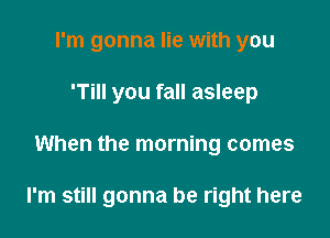 I'm gonna lie with you
'Till you fall asleep

When the morning comes

I'm still gonna be right here