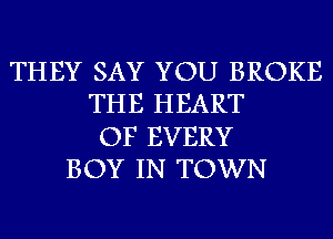 THEY SAY YOU BROKE
THE HEART
OF EVERY
BOY IN TOWN