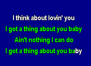 I think about lovin' you
I got a thing about you baby
Ain't nothing I can do

I got a thing about you baby