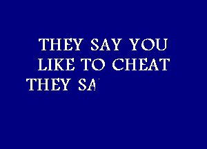 THEY SAY YOU
LIKE TO CHEAT

TH BY SA