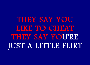 U'RE
JUST A LITFLE FLIRT