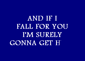 AND IF I
FALL FOR YOU

I'M SURELY
GONNA GET H