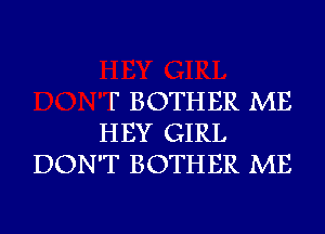 F BOTHER ME
HEY GIRL
DON'T BOTHER ME