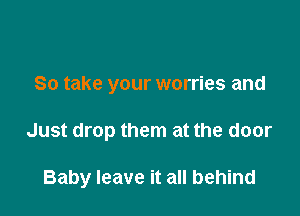 So take your worries and

Just drop them at the door

Baby leave it all behind