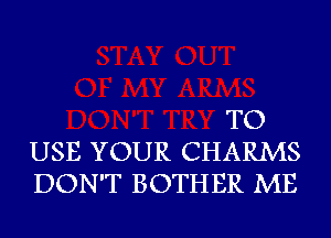 TO
USE YOUR CHARMS
DON'T BOTHER ME