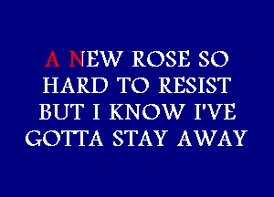 HEW ROSE SO
HARD TO RESIST
BUT I KNOW I'VE

GOTTA STAY AWAY