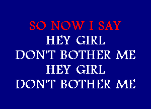 HEY GIRL
DON'T BOTHER ME
HEY GIRL
DON'T BOTHER ME