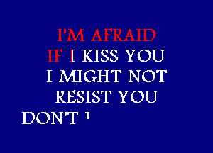 I KISS YOU
I MIGHT NOT

RESIST YOU
DON'T I