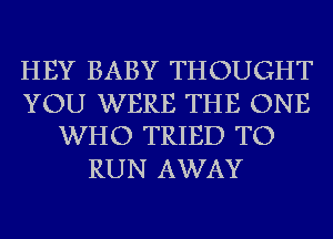 HEY BABY THOUGHT

YOU WERE THE ONE
WHO TRIED TO

RUN AWAY