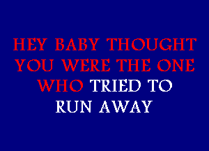 TRIED TO
RUN AWAY