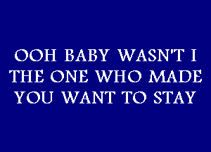 OOH BABY WASN'T I
THE ONE WHO MADE
YOU WANT TO STAY
