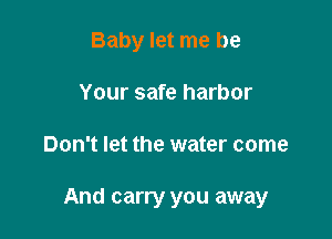 Baby let me be
Your safe harbor

Don't let the water come

And carry you away