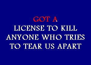 LICENSE TO KILL
ANYONE WHO TRIES
TO TEAR US APART