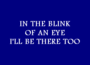 IN THE BLINK

OF AN EYE
I'LL BE THERE TOO