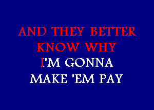 i'M GONNA
MAKE 'EM PAY