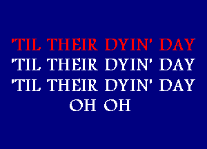 'TIL THEIR DYIN' DAY

'TIL THEIR DYIN' DAY
OH OH