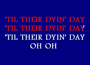 T

'TIL THEIR DYIN' DAY

OH OH