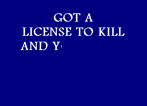 GOT A
LICENSE TO KILL
AN D Y'