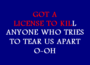 L
ANYONE WHO TRIES

TO TEAR US APART
OuOH