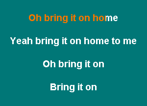 Oh bring it on home

Yeah bring it on home to me

Oh bring it on

Bring it on