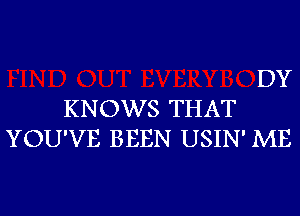 KNOWS THAT

DY

YOU'VE BEEN USIN' ME