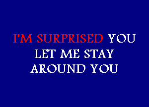 YOU

LET ME STAY
AROUND YOU