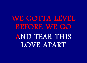 .ND TEAR THIS
LOVE APART