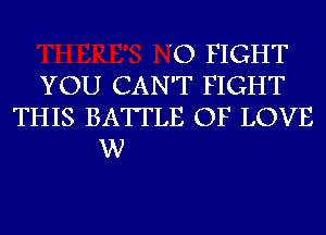 'O FIGHT
YOU CAN'T FIGHT
THIS BATTLE OF LOVE
W