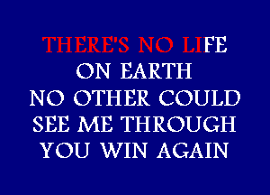 ON EARTH

FE

NO OTHER COULD
SEE ME THROUGH
YOU WIN AGAIN