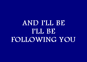 AND I'LL BE
I'LL BE

FOLLOWING YOU