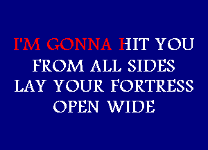 iIT YOU

FROM ALL SIDES
LAY YOUR FORTRESS

OPEN WIDE