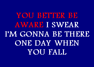 I SWEAR
I'M GONNA BE THERE
ONE DAY WHEN
YOU FALL