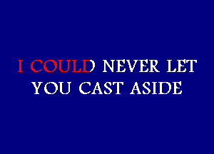 ) NEVER LET

YOU CAST ASIDE