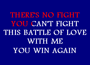 CAN'T FIGHT
THIS BATTLE OF LOVE
WITH ME

YOU WIN AGAIN