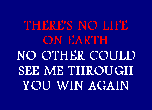 NO OTHER COULD

SEE ME THROUGH
YOU WIN AGAIN