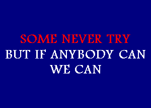 BUT IF ANYBODY CAN
WE CAN