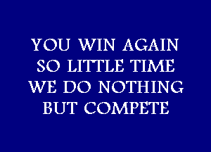 YOU WIN AGAIN
SO LITTLE TIME
WE DO NOTHING
BUT COMPETE