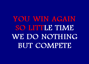 LE TIME

WE DO NOTHING
BUT COMPETE