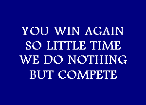 YOU WIN AGAIN

SO LITTLE TIME
WE DO NOTHING

BUT COMPETE