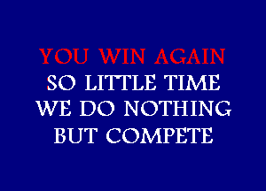 SO LITTLE TIME
WE DO NOTHING

BUT COMPETE