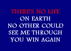 ON EARTH

NO OTHER COULD
SEE ME THROUGH

YOU WIN AGAIN