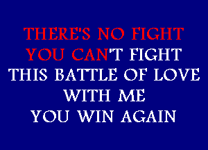 'T FIGHT
THIS BATTLE OF LOVE

WITH ME
YOU WIN AGAIN