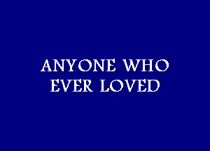 ANYONE WHO

EVER LOVED