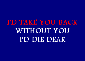 WITHOUT YOU
I'D DIE DEAR