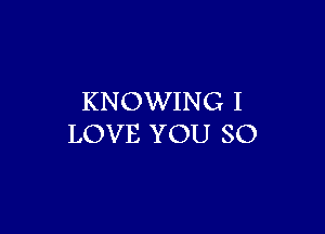 KNOWING I

LOVE YOU SO